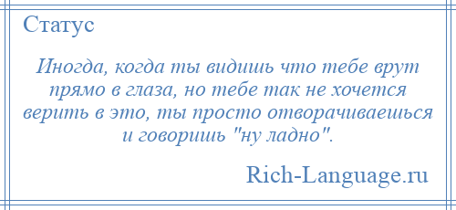 
    Иногда, когда ты видишь что тебе врут прямо в глаза, но тебе так не хочется верить в это, ты просто отворачиваешься и говоришь ну ладно .