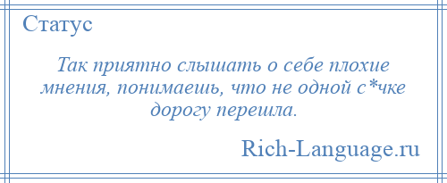 
    Так приятно слышать о себе плохие мнения, понимаешь, что не одной с*чке дорогу перешла.