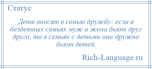 
    Дети вносят в семью дружбу: если в бездетных семьях муж и жена бьют друг друга, то в семьях с детьми они дружно бьют детей.