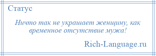 
    Ничто так не украшает женщину, как временное отсутствие мужа!