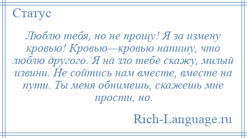 
    Люблю тебя, но не прощу! Я за измену кровью! Кровью—кровью напишу, что люблю другого. Я на зло тебе скажу, милый извини. Не сойтись нам вместе, вместе на пути. Ты меня обнимешь, скажешь мне прости, но.