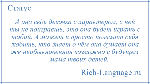 
    А она ведь девочка с характером, с ней ты не поиграешь, это она будет играть с тобой. А может и просто позволит себя любить, кто знает о чём она думает она же необыкновенная возможно в будущем — мама твоих детей.