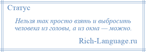 
    Нельзя так просто взять и выбросить человека из головы, а из окна — можно.