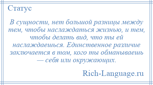 
    В сущности, нет большой разницы между тем, чтобы наслаждаться жизнью, и тем, чтобы делать вид, что ты ей наслаждаешься. Единственное различие заключается в том, кого ты обманываешь — себя или окружающих.