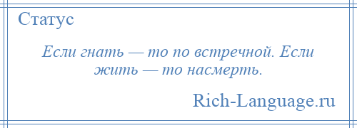 
    Если гнать — то по встречной. Если жить — то насмерть.