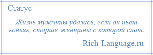 
    Жизнь мужчины удалась, если он пьет коньяк, старше женщины с которой спит.