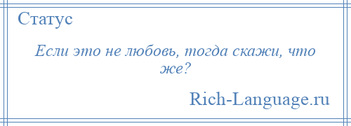 
    Если это не любовь, тогда скажи, что же?