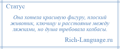 
    Она хотела красивую фигуру, плоский животик, ключицу и расстояние между ляжками, но душа требовала колбасы.