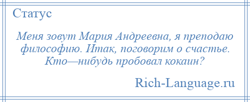 
    Меня зовут Мария Андреевна, я преподаю философию. Итак, поговорим о счастье. Кто—нибудь пробовал кокаин?