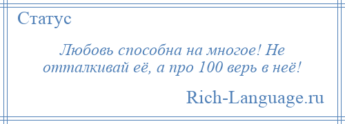 
    Любовь способна на многое! Не отталкивай её, а про 100 верь в неё!