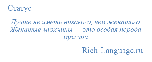 
    Лучше не иметь никакого, чем женатого. Женатые мужчины — это особая порода мужчин.