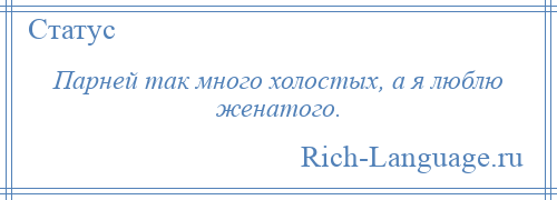 
    Парней так много холостых, а я люблю женатого.