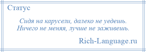 
    Сидя на карусели, далеко не уедешь. Ничего не меняя, лучше не заживешь.