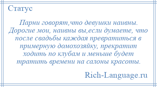 
    Парни говорят,что девушки наивны. Дорогие мои, наивны вы,если думаете, что после свадьбы каждая превратиться в примерную домохозяйку, прекратит ходить по клубам и меньше будет тратить времени на салоны красоты.