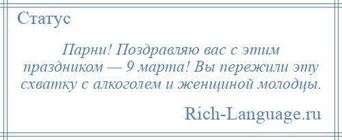 
    Парни! Поздравляю вас с этим праздником — 9 марта! Вы пережили эту схватку с алкоголем и женщиной молодцы.