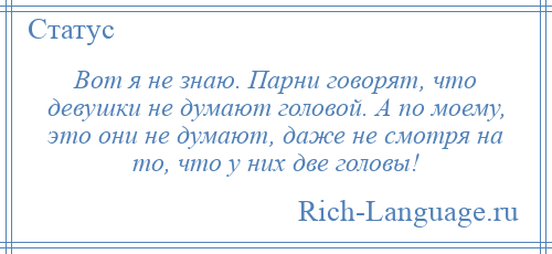 
    Вот я не знаю. Парни говорят, что девушки не думают головой. А по моему, это они не думают, даже не смотря на то, что у них две головы!