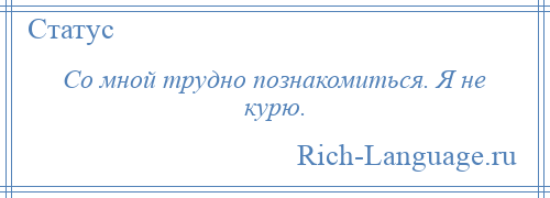 
    Со мной трудно познакомиться. Я не курю.