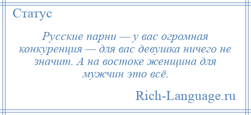 
    Русские парни — у вас огромная конкуренция — для вас девушка ничего не значит. А на востоке женщина для мужчин это всё.