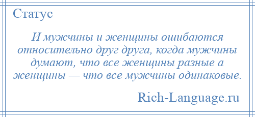 
    И мужчины и женщины ошибаются относительно друг друга, когда мужчины думают, что все женщины разные а женщины — что все мужчины одинаковые.