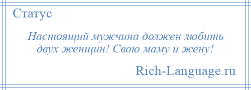 
    Настоящий мужчина должен любить двух женщин! Свою маму и жену!