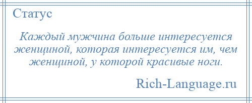 
    Каждый мужчина больше интересуется женщиной, которая интересуется им, чем женщиной, у которой красивые ноги.