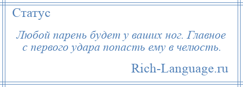 
    Любой парень будет у ваших ног. Главное с первого удара попасть ему в челюсть.