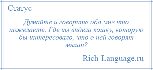 
    Думайте и говорите обо мне что пожелаете. Где вы видели кошку, которую бы интересовало, что о ней говорят мыши?