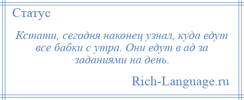 
    Кстати, сегодня наконец узнал, куда едут все бабки с утра. Они едут в ад за заданиями на день.