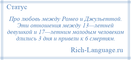 
    Про любовь между Ромео и Джульеттой. Эти отношения между 13—летней девушкой и 17—летним молодым человеком длились 3 дня и привели к 6 смертям.