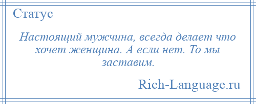 
    Настоящий мужчина, всегда делает что хочет женщина. А если нет. То мы заставим.