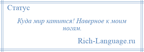 
    Куда мир катится! Наверное к моим ногам.