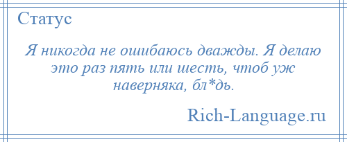 
    Я никогда не ошибаюсь дважды. Я делаю это раз пять или шесть, чтоб уж наверняка, бл*дь.