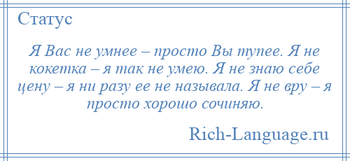 
    Я Вас не умнее – просто Вы тупее. Я не кокетка – я так не умею. Я не знаю себе цену – я ни разу ее не называла. Я не вру – я просто хорошо сочиняю.