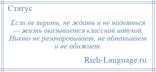 
    Если не верить, не ждать и не надеяться — жизнь оказывается классной штукой. Никто не разочаровывает, не обманывает и не обижает.