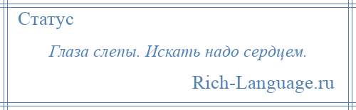 
    Глаза слепы. Искать надо сердцем.