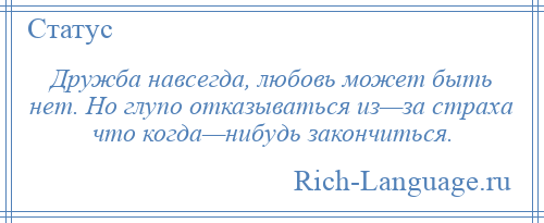 
    Дружба навсегда, любовь может быть нет. Но глупо отказываться из—за страха что когда—нибудь закончиться.