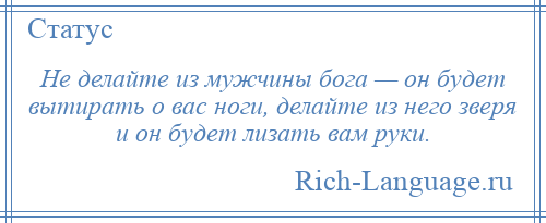 
    Не делайте из мужчины бога — он будет вытирать о вас ноги, делайте из него зверя и он будет лизать вам руки.