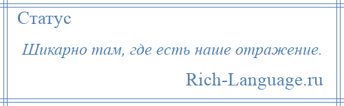 
    Шикарно там, где есть наше отражение.