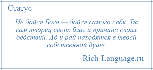 
    Не бойся Бога — бойся самого себя. Ты сам творец своих благ и причина своих бедствий. Ад и рай находятся в твоей собственной душе.