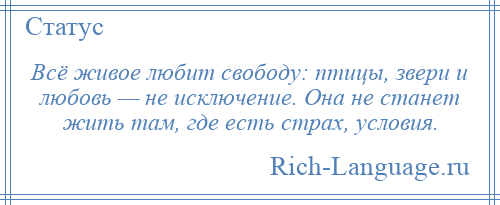 
    Всё живое любит свободу: птицы, звери и любовь — не исключение. Она не станет жить там, где есть страх, условия.