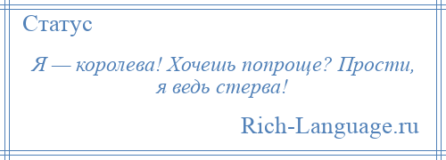 
    Я — королева! Хочешь попроще? Прости, я ведь стерва!