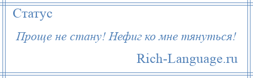 
    Проще не стану! Нефиг ко мне тянуться!