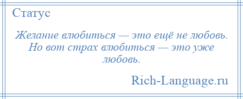 
    Желание влюбиться — это ещё не любовь. Но вот страх влюбиться — это уже любовь.