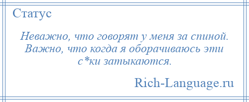 
    Неважно, что говорят у меня за спиной. Важно, что когда я оборачиваюсь эти с*ки затыкаются.