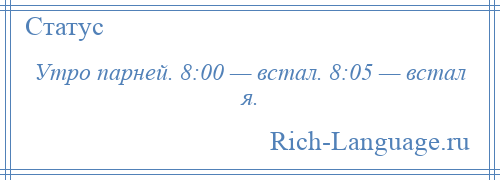 
    Утро парней. 8:00 — встал. 8:05 — встал я.