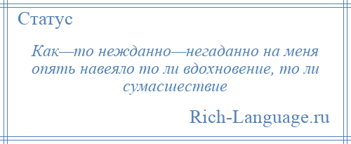 
    Как—то нежданно—негаданно на меня опять навеяло то ли вдохновение, то ли сумасшествие