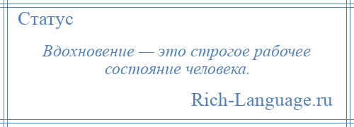 
    Вдохновение — это строгое рабочее состояние человека.