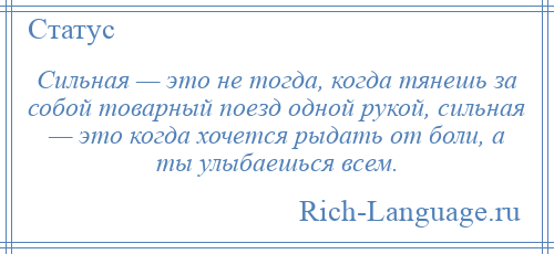 
    Сильная — это не тогда, когда тянешь за собой товарный поезд одной рукой, сильная — это когда хочется рыдать от боли, а ты улыбаешься всем.