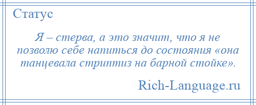 
    Я – стерва, а это значит, что я не позволю себе напиться до состояния «она танцевала стриптиз на барной стойке».