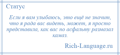 
    Если я вам улыбаюсь, это ещё не значит, что я рада вас видеть, может, я просто представила, как вас по асфальту размазал камаз.